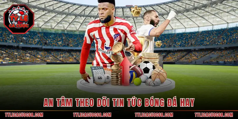 An tâm theo dõi tin tức bóng đá hay